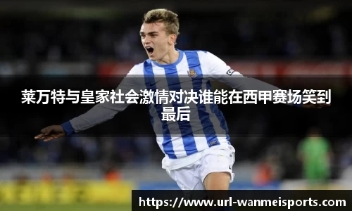 莱万特与皇家社会激情对决谁能在西甲赛场笑到最后